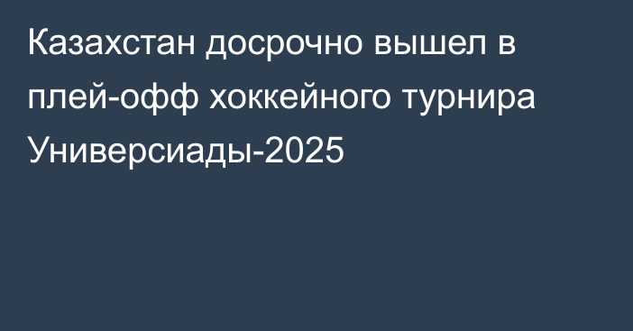 Казахстан досрочно вышел в плей-офф хоккейного турнира Универсиады-2025