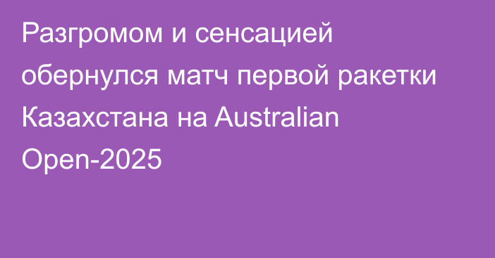 Разгромом и сенсацией обернулся матч первой ракетки Казахстана на Australian Open-2025