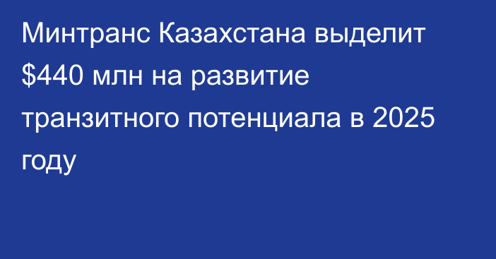 Минтранс Казахстана выделит $440 млн на развитие транзитного потенциала в 2025 году