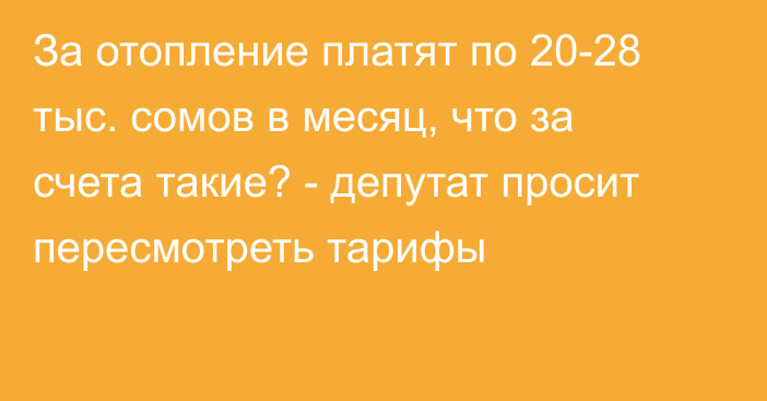 За отопление платят по 20-28 тыс. сомов в месяц, что за счета такие? - депутат просит пересмотреть тарифы