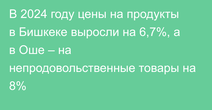 В 2024 году цены на продукты в Бишкеке выросли на 6,7%, а в Оше – на непродовольственные товары на 8%