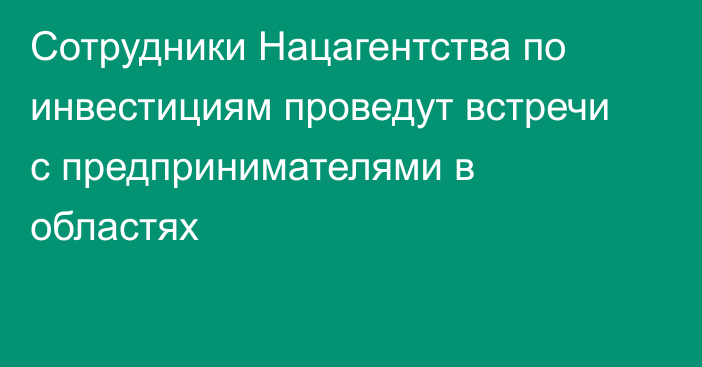 Сотрудники Нацагентства по инвестициям проведут встречи с предпринимателями в областях