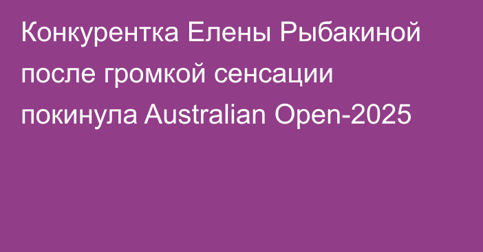 Конкурентка Елены Рыбакиной после громкой сенсации покинула Australian Open-2025