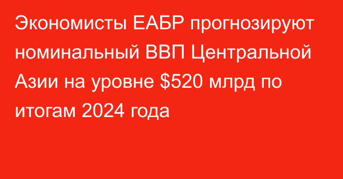 Экономисты ЕАБР прогнозируют номинальный ВВП Центральной Азии на уровне $520 млрд по итогам 2024 года