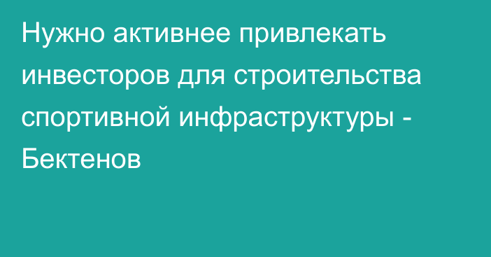 Нужно активнее привлекать инвесторов для строительства спортивной инфраструктуры - Бектенов