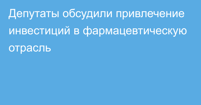 Депутаты обсудили привлечение инвестиций в фармацевтическую отрасль