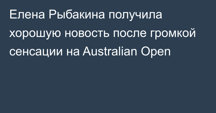 Елена Рыбакина получила хорошую новость после громкой сенсации на Australian Open