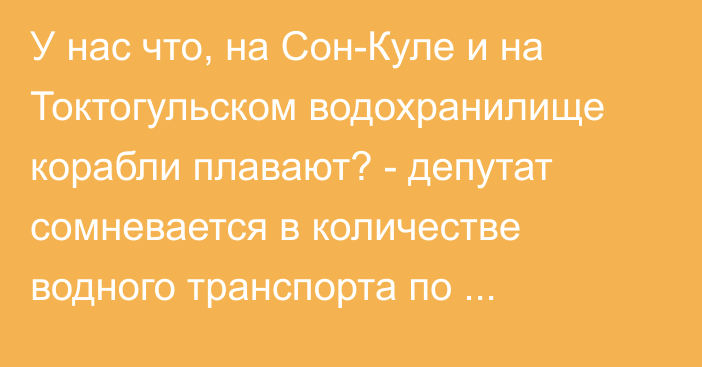 У нас что, на Сон-Куле и на Токтогульском водохранилище корабли плавают? - депутат сомневается в количестве водного транспорта по республике