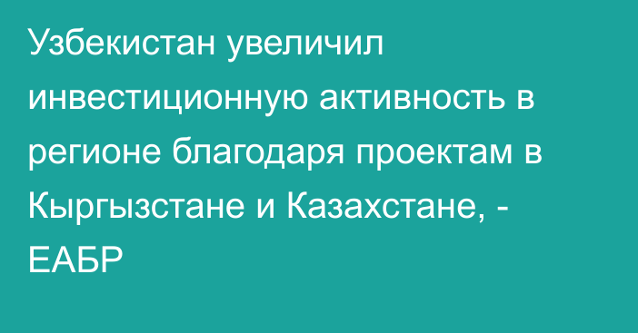 Узбекистан увеличил инвестиционную активность в регионе благодаря проектам в Кыргызстане и Казахстане, - ЕАБР