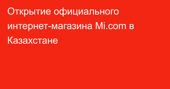 Открытие официального интернет-магазина Mi.com в Казахстане