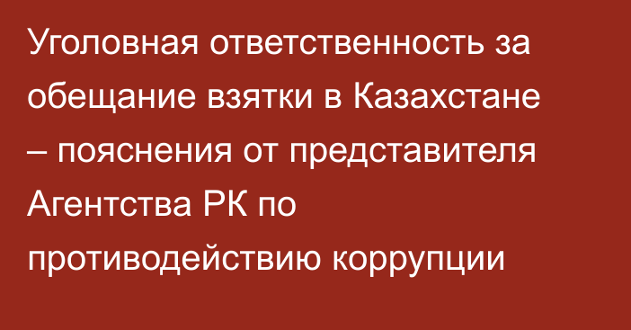 Уголовная ответственность за обещание взятки в Казахстане – пояснения от представителя Агентства РК по противодействию коррупции