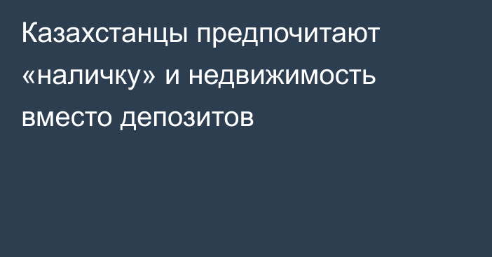 Казахстанцы предпочитают «наличку» и недвижимость вместо депозитов