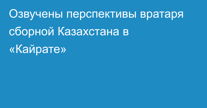 Озвучены перспективы вратаря сборной Казахстана в «Кайрате»