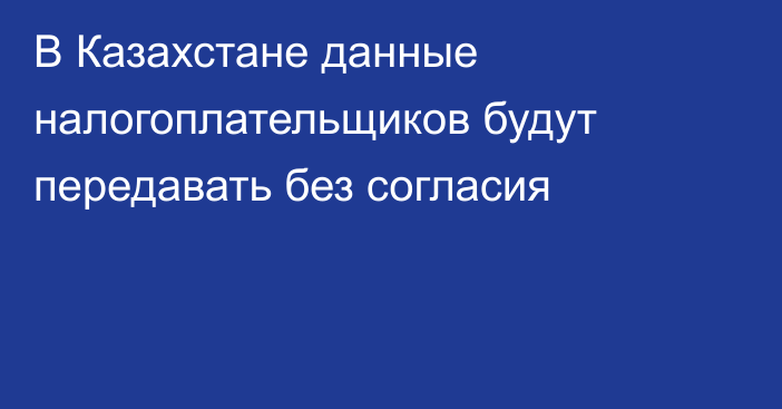 В Казахстане данные налогоплательщиков будут передавать без согласия