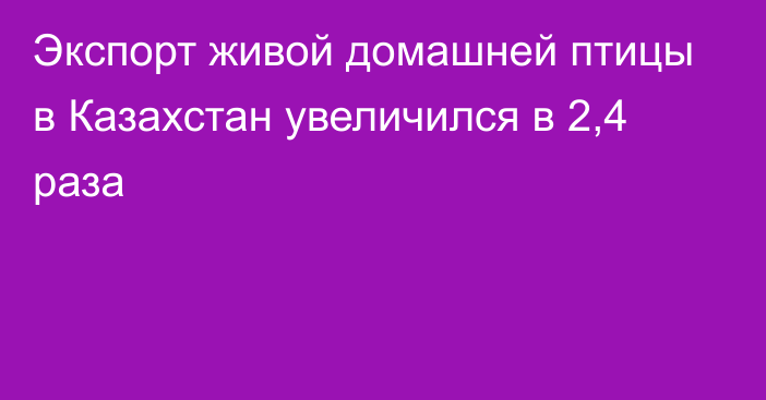 Экспорт живой домашней птицы в Казахстан увеличился в 2,4 раза 