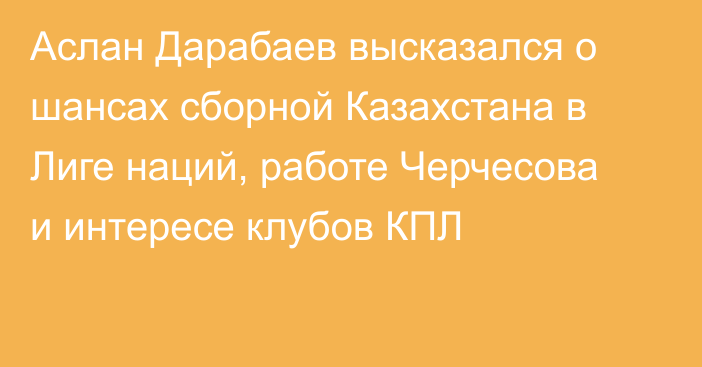 Аслан Дарабаев высказался о шансах сборной Казахстана в Лиге наций, работе Черчесова и интересе клубов КПЛ