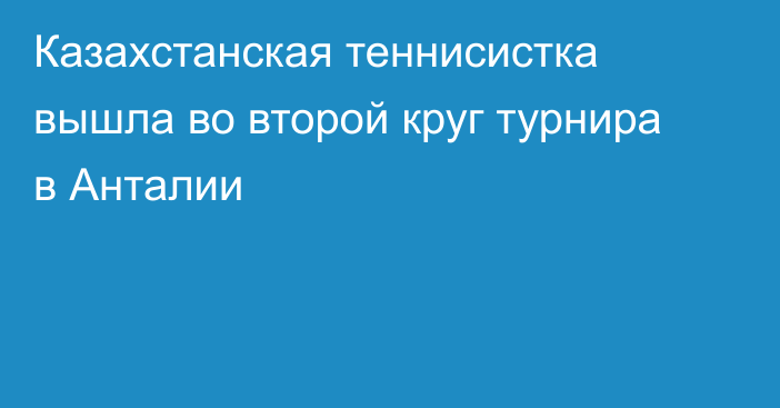 Казахстанская теннисистка вышла во второй круг турнира в Анталии