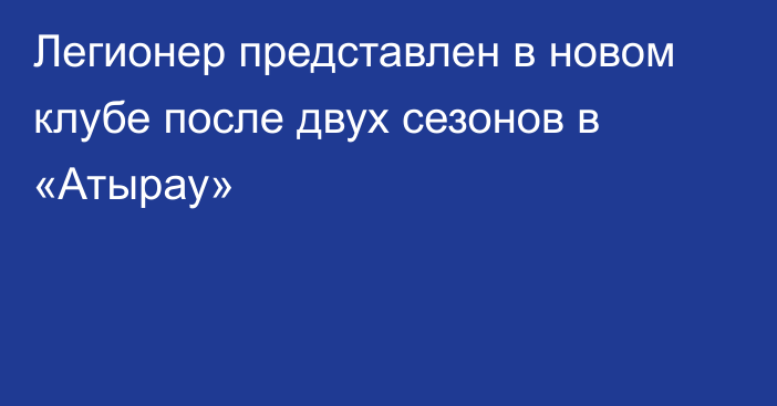 Легионер представлен в новом клубе после двух сезонов в «Атырау»