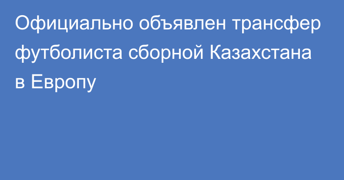 Официально объявлен трансфер футболиста сборной Казахстана в Европу