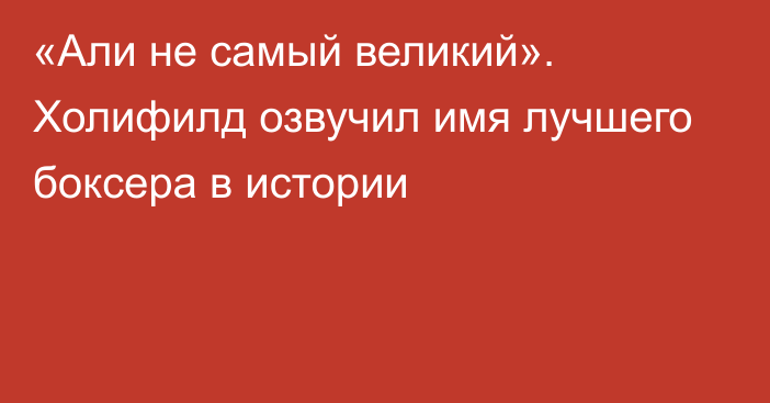 «Али не самый великий». Холифилд озвучил имя лучшего боксера в истории