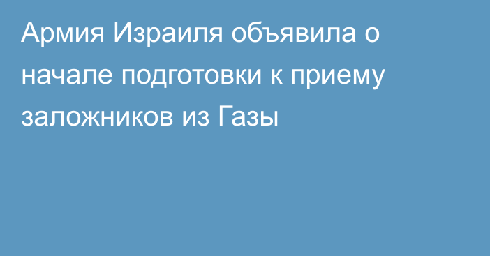 Армия Израиля объявила о начале подготовки к приему заложников из Газы