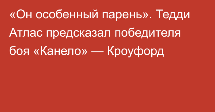 «Он особенный парень». Тедди Атлас предсказал победителя боя «Канело» — Кроуфорд