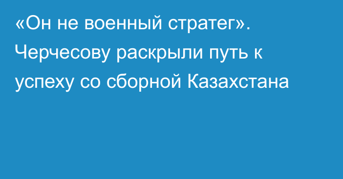 «Он не военный стратег». Черчесову раскрыли путь к успеху со сборной Казахстана