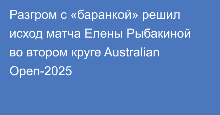 Разгром с «баранкой» решил исход матча Елены Рыбакиной во втором круге Australian Open-2025