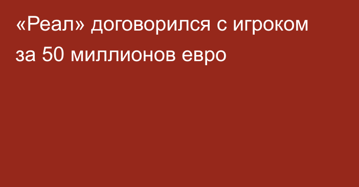 «Реал» договорился с игроком за 50 миллионов евро