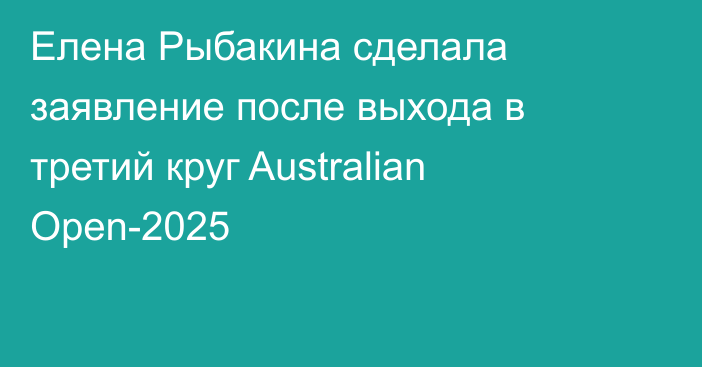 Елена Рыбакина сделала заявление после выхода в третий круг Australian Open-2025