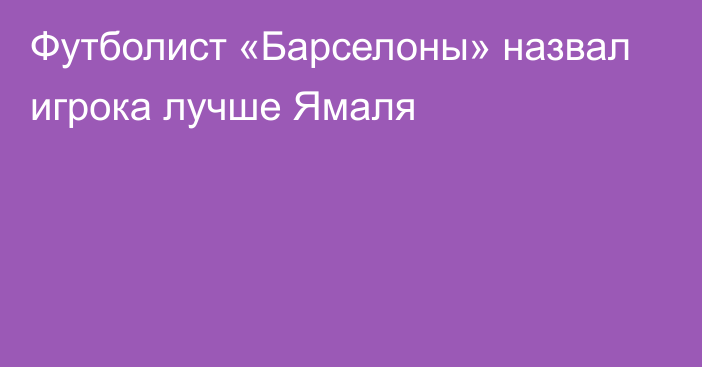 Футболист «Барселоны» назвал игрока лучше Ямаля