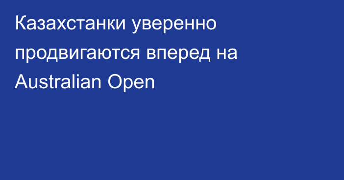 Казахстанки уверенно продвигаются вперед на Australian Open