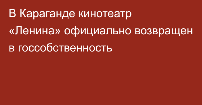 В Караганде кинотеатр «Ленина» официально возвращен в госсобственность