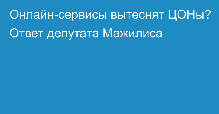 Онлайн-сервисы вытеснят ЦОНы? Ответ депутата Мажилиса