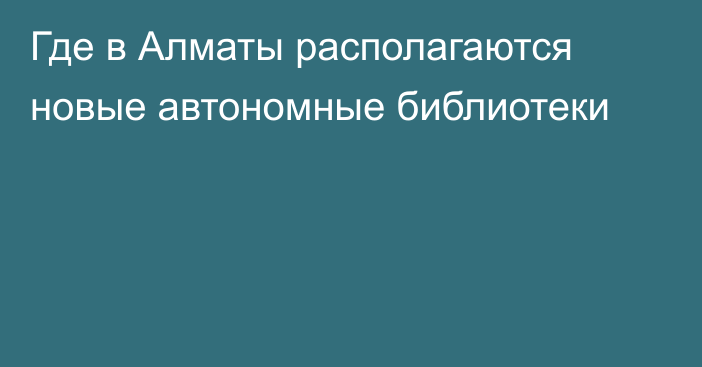 Где в Алматы располагаются новые автономные библиотеки 