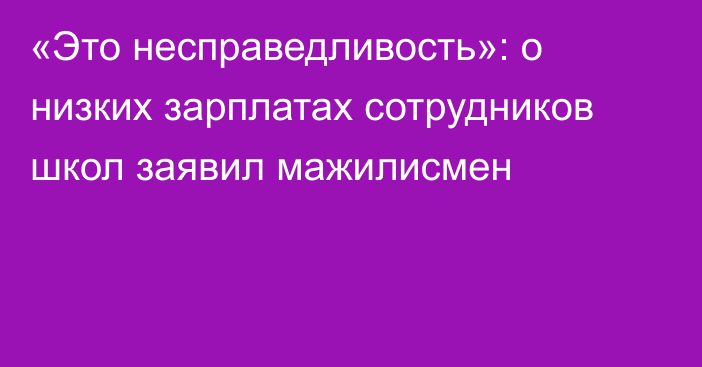 «Это несправедливость»: о низких зарплатах сотрудников школ заявил мажилисмен