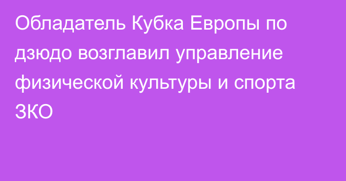 Обладатель Кубка Европы по дзюдо возглавил управление физической культуры и спорта ЗКО