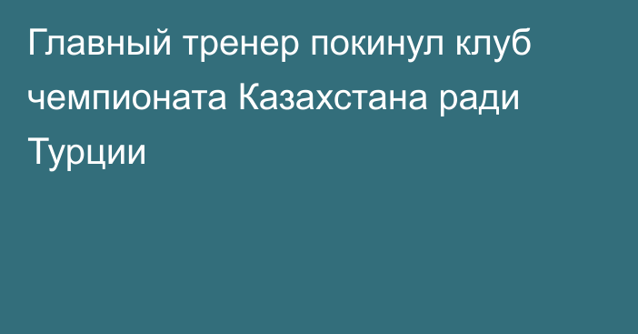 Главный тренер покинул клуб чемпионата Казахстана ради Турции