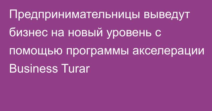 Предпринимательницы выведут бизнес на новый уровень с помощью программы акселерации Business Turar