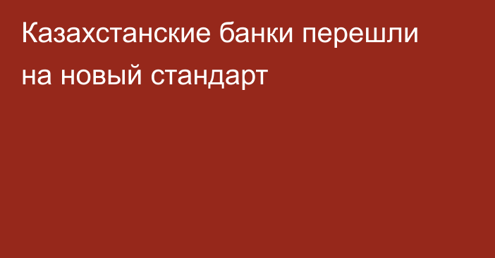 Казахстанские банки перешли на новый стандарт