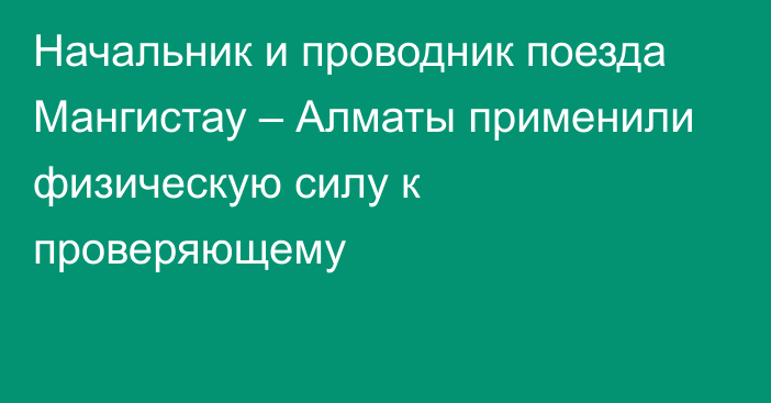 Начальник и проводник поезда Мангистау – Алматы применили физическую силу к проверяющему