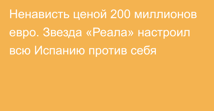 Ненависть ценой 200 миллионов евро. Звезда «Реала» настроил всю Испанию против себя