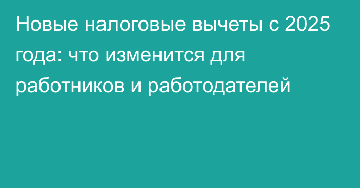 Новые налоговые вычеты с 2025 года: что изменится для работников и работодателей