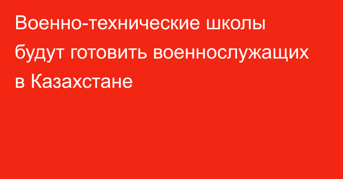 Военно-технические школы будут готовить военнослужащих в Казахстане