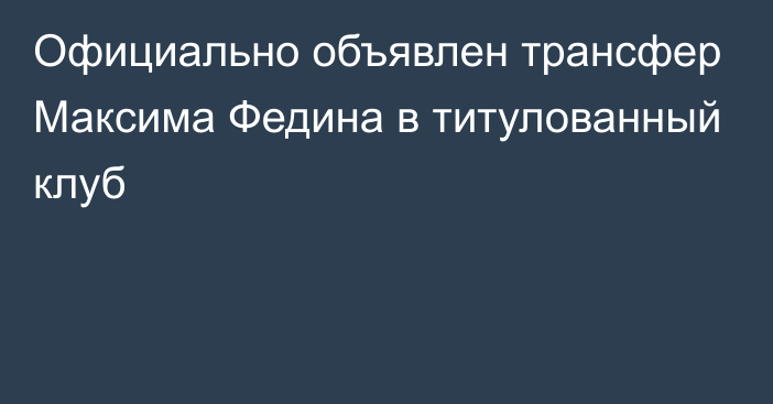 Официально объявлен трансфер Максима Федина в титулованный клуб