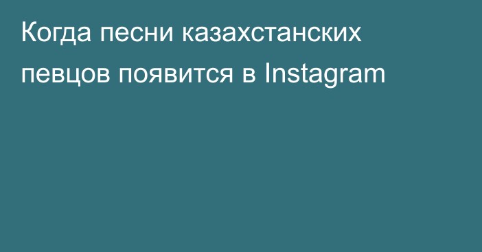 Когда песни казахстанских певцов появится в Instagram