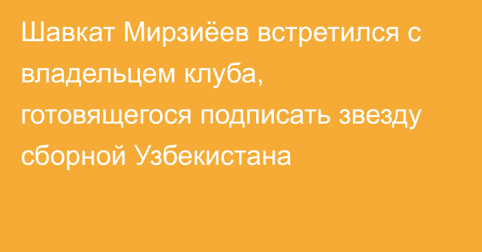 Шавкат Мирзиёев встретился с владельцем клуба, готовящегося подписать звезду сборной Узбекистана