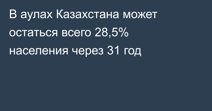 В аулах Казахстана может остаться всего 28,5% населения через 31 год