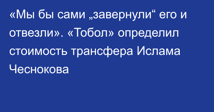 «Мы бы сами „завернули“ его и отвезли». «Тобол» определил стоимость трансфера Ислама Чеснокова