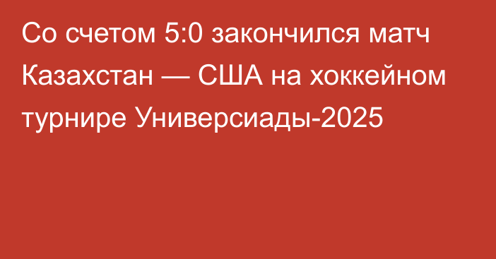 Со счетом 5:0 закончился матч Казахстан — США на хоккейном турнире Универсиады-2025